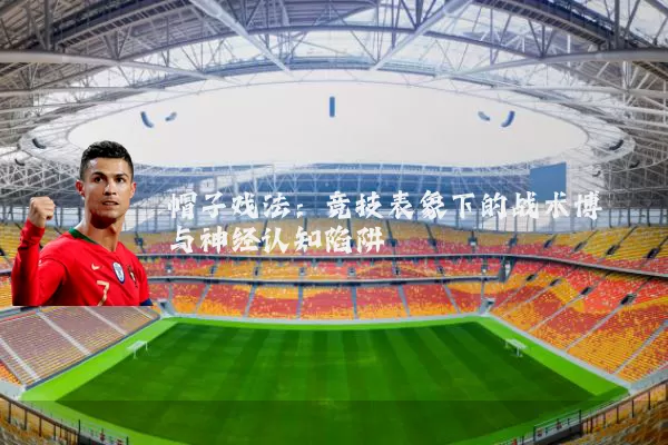 帽子戏法:竞技表象下的战术博弈与神经认知陷阱
