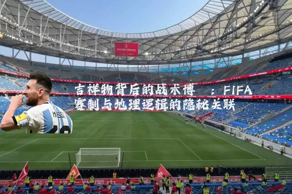 吉祥物背后的战术博弈:FIFA赛制与地理逻辑的隐秘关联