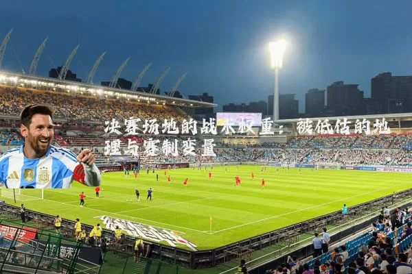 决赛场地的战术权重:被低估的地理与赛制变量