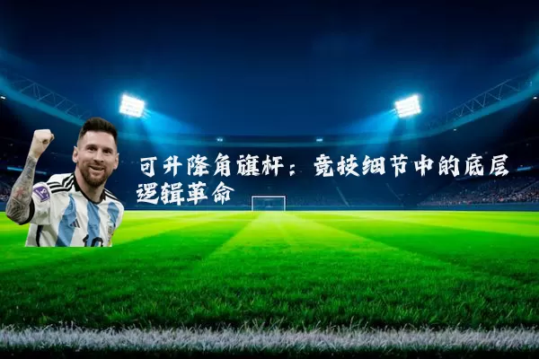 可升降角旗杆:竞技细节中的底层逻辑革命