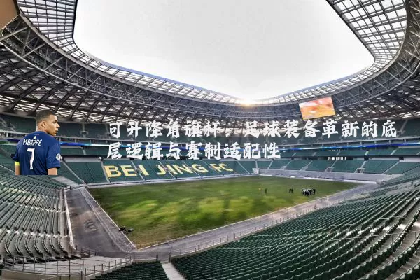 可升降角旗杆:足球装备革新的底层逻辑与赛制适配性