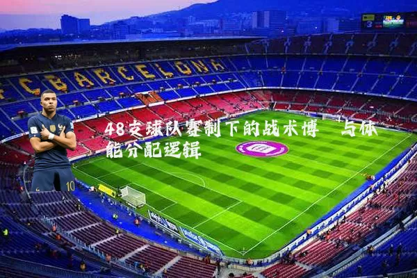48支球队赛制下的战术博弈与体能分配逻辑
