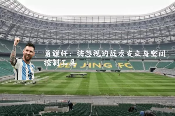角旗杆:被忽视的战术支点与空间控制工具